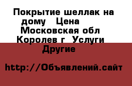 Покрытие шеллак на дому › Цена ­ 300 - Московская обл., Королев г. Услуги » Другие   